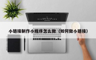 玉环小链接制作小程序怎么做（如何做小链接）