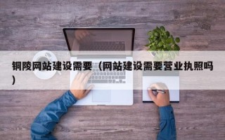玉环铜陵网站建设需要（网站建设需要营业执照吗）