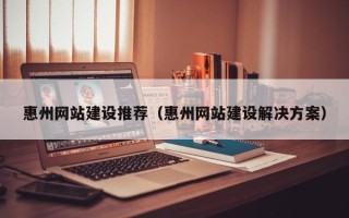 玉环惠州网站建设推荐（惠州网站建设解决方案）