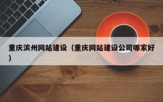 玉环重庆滨州网站建设（重庆网站建设公司哪家好）