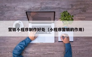 玉环营销小程序制作好处（小程序营销的作用）