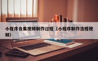 玉环小程序合集视频制作过程（小程序制作流程视频）