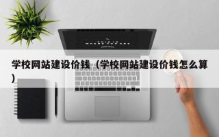 玉环学校网站建设价钱（学校网站建设价钱怎么算）