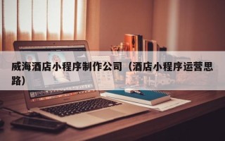 玉环威海酒店小程序制作公司（酒店小程序运营思路）