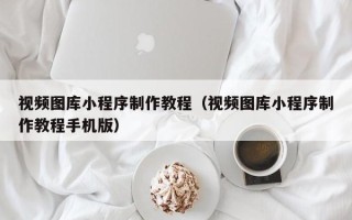 玉环视频图库小程序制作教程（视频图库小程序制作教程手机版）