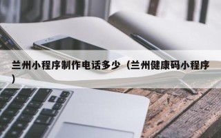 玉环兰州小程序制作电话多少（兰州健康码小程序）