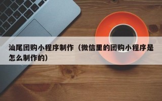玉环汕尾团购小程序制作（微信里的团购小程序是怎么制作的）
