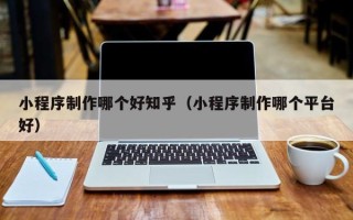 玉环小程序制作哪个好知乎（小程序制作哪个平台好）
